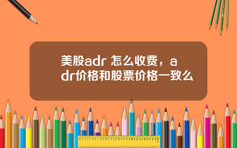 美股adr 怎么收费，adr价格和股票价格一致么